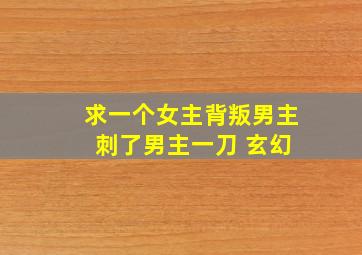 求一个女主背叛男主 刺了男主一刀 玄幻